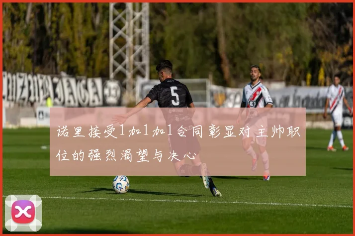 诺里接受1加1加1合同彰显对主帅职位的强烈渴望与决心