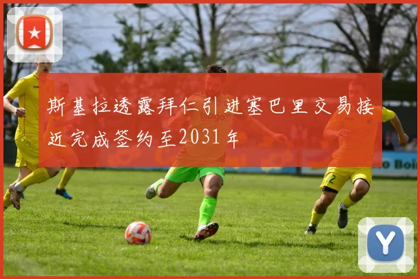 斯基拉透露拜仁引进塞巴里交易接近完成签约至2031年