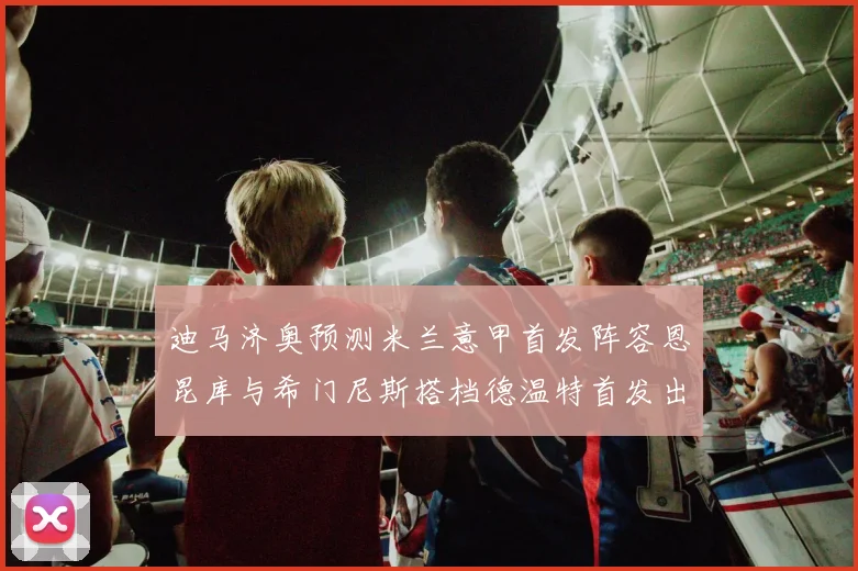 迪马济奥预测米兰意甲首发阵容恩昆库与希门尼斯搭档德温特首发出战