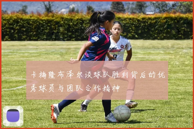 卡梅隆布泽尔谈球队胜利背后的优秀球员与团队合作精神