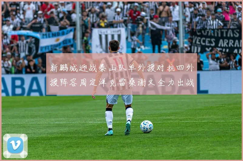 新鹏城迎战泰山队单外援对抗四外援阵容周定洋克雷桑谢文全力出战