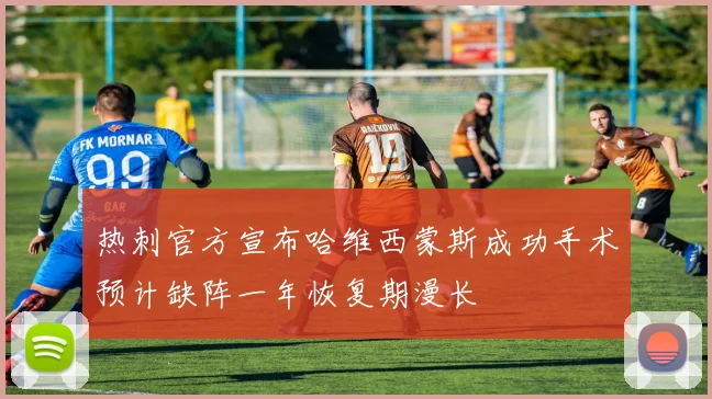 热刺官方宣布哈维西蒙斯成功手术预计缺阵一年恢复期漫长