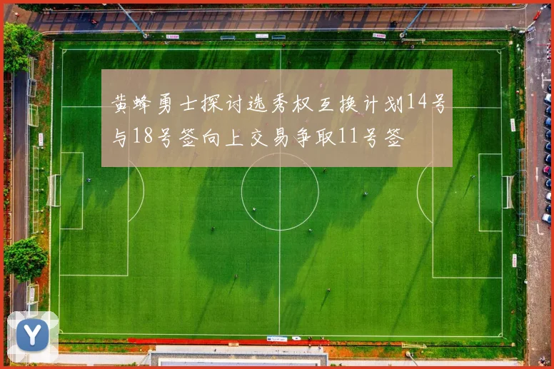 黄蜂勇士探讨选秀权互换计划14号与18号签向上交易争取11号签