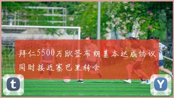 拜仁5500万欧签布朗基本达成协议同时接近塞巴里转会