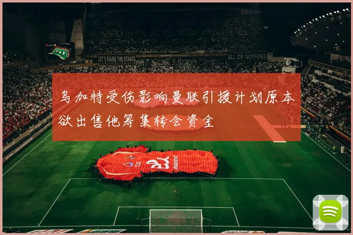 乌加特受伤影响曼联引援计划原本欲出售他筹集转会资金