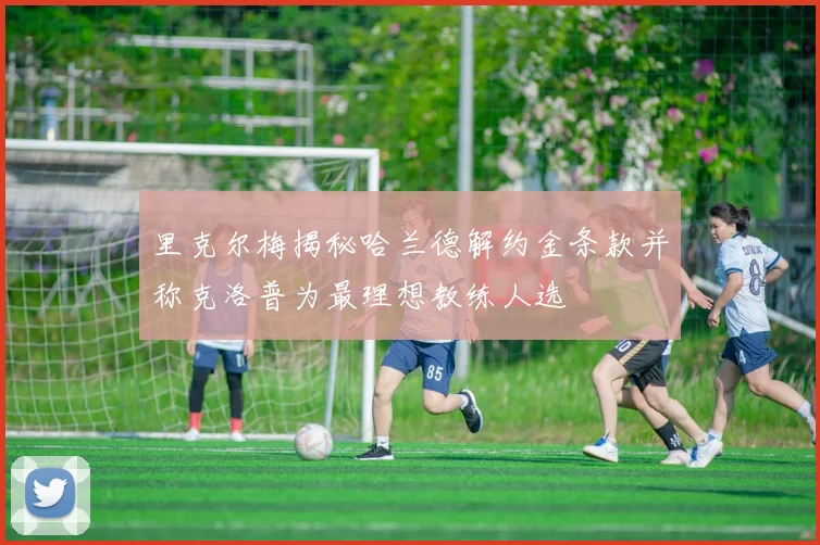 里克尔梅揭秘哈兰德解约金条款并称克洛普为最理想教练人选