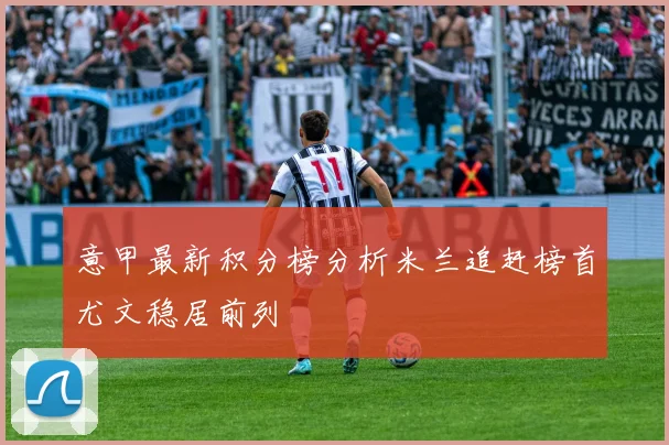 意甲最新积分榜分析米兰追赶榜首尤文稳居前列