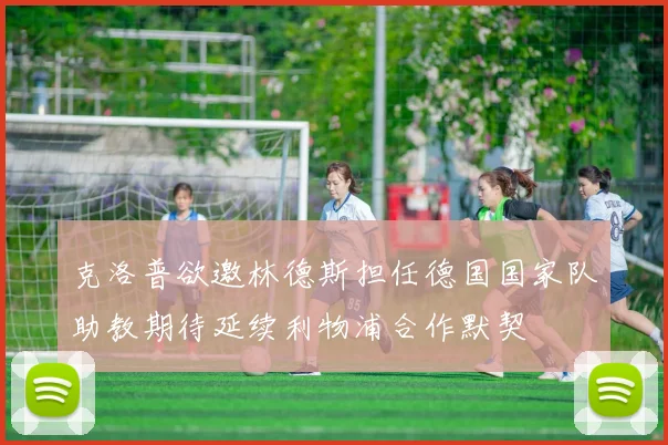 克洛普欲邀林德斯担任德国国家队助教期待延续利物浦合作默契
