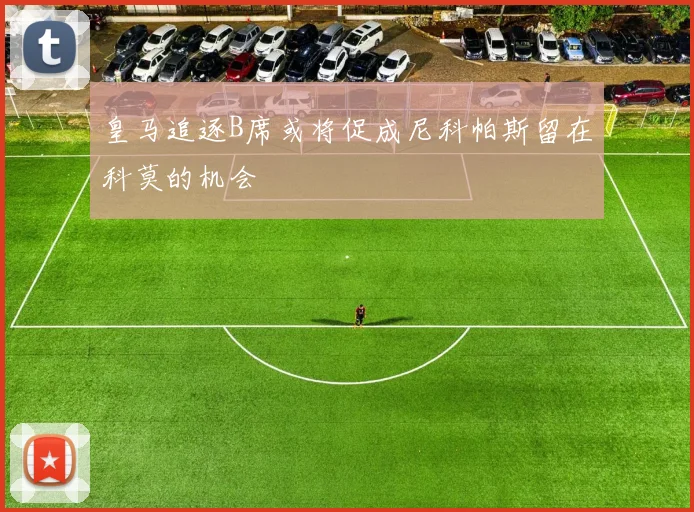 皇马追逐B席或将促成尼科帕斯留在科莫的机会