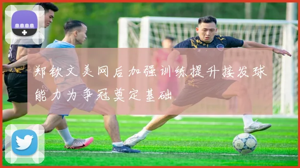 郑钦文美网后加强训练提升接发球能力为争冠奠定基础