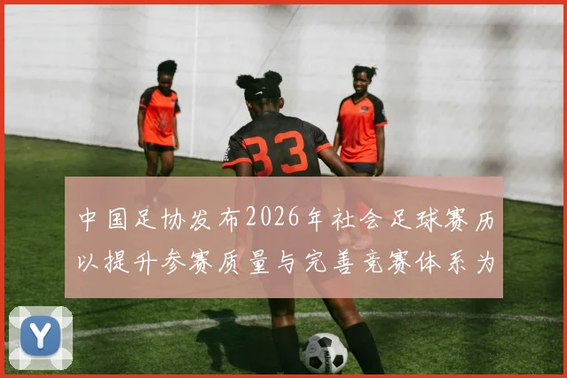 中国足协发布2026年社会足球赛历以提升参赛质量与完善竞赛体系为目标