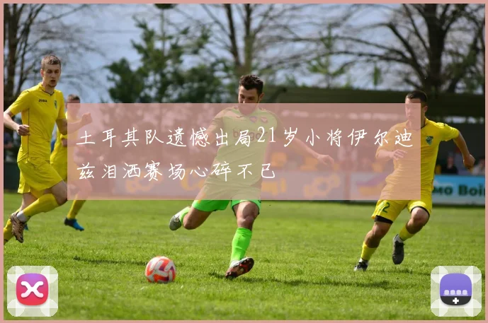 土耳其队遗憾出局21岁小将伊尔迪兹泪洒赛场心碎不已