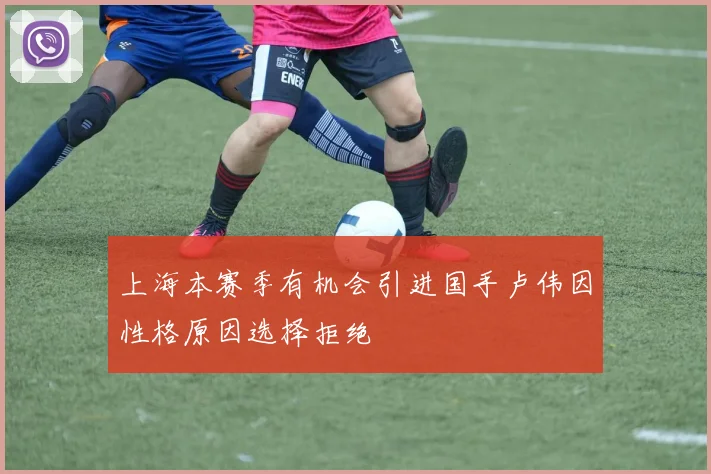上海本赛季有机会引进国手卢伟因性格原因选择拒绝
