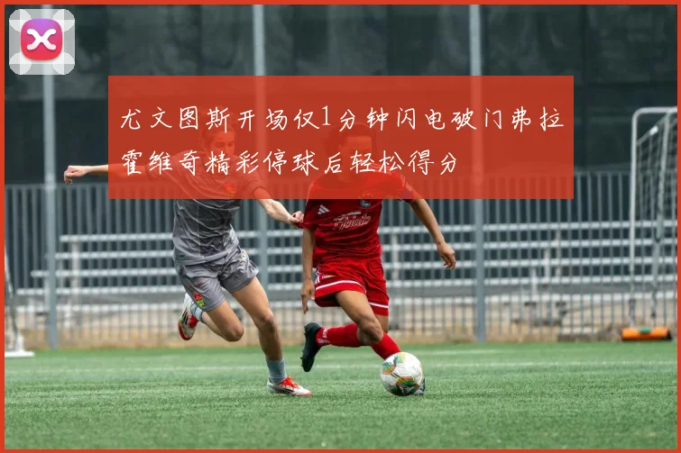尤文图斯开场仅1分钟闪电破门弗拉霍维奇精彩停球后轻松得分