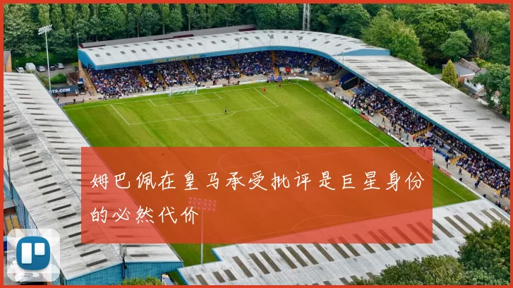 姆巴佩在皇马承受批评是巨星身份的必然代价