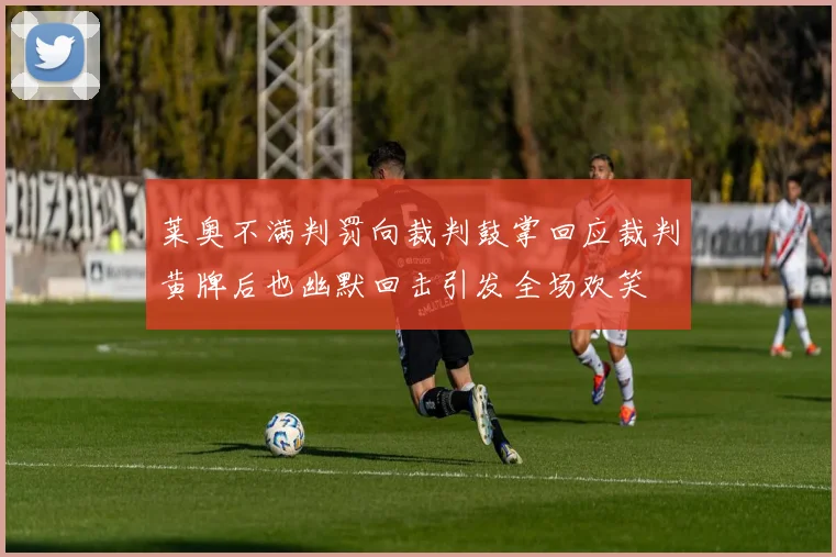 莱奥不满判罚向裁判鼓掌回应裁判黄牌后也幽默回击引发全场欢笑