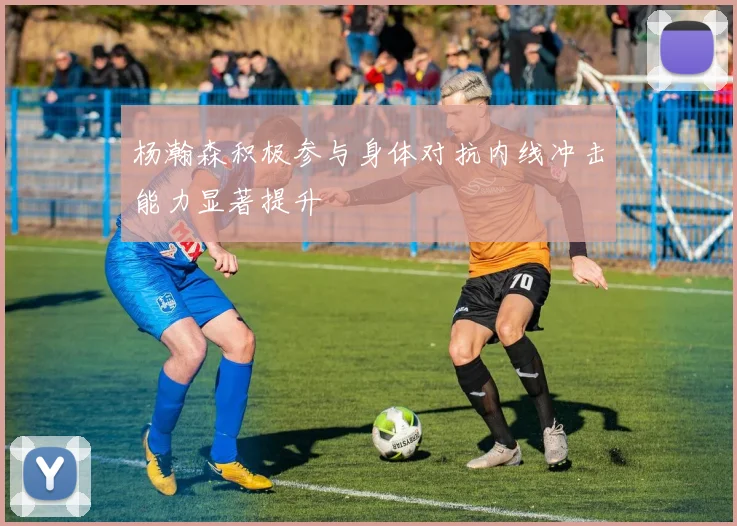 杨瀚森积极参与身体对抗内线冲击能力显著提升