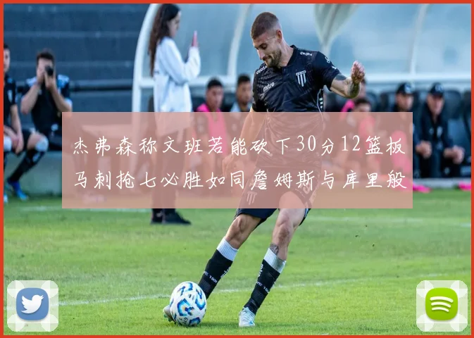 杰弗森称文班若能砍下30分12篮板马刺抢七必胜如同詹姆斯与库里般出色