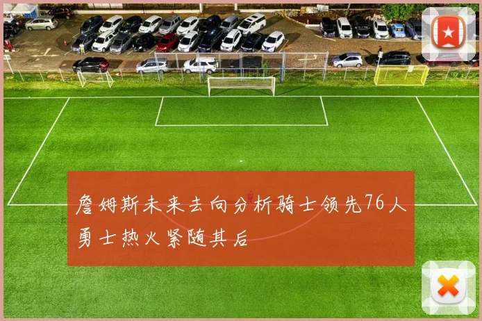 詹姆斯未来去向分析骑士领先76人勇士热火紧随其后