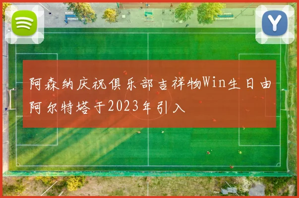 阿森纳庆祝俱乐部吉祥物Win生日由阿尔特塔于2023年引入