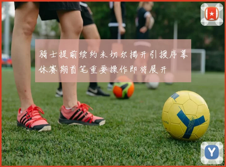 骑士提前续约米切尔揭开引援序幕休赛期首笔重要操作即将展开