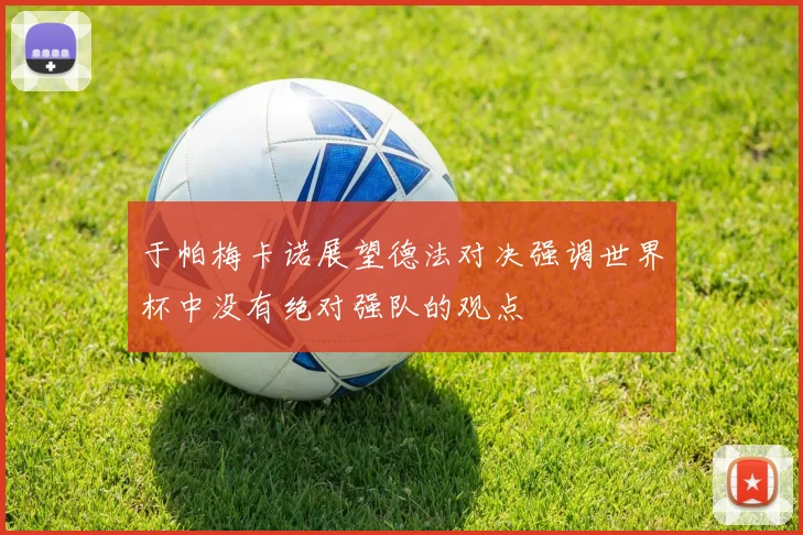 于帕梅卡诺展望德法对决强调世界杯中没有绝对强队的观点