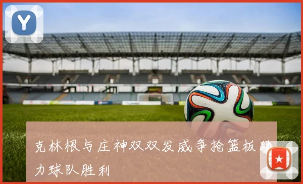 克林根与庄神双双发威争抢篮板助力球队胜利