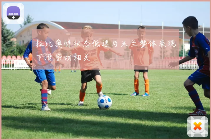 拉比奥特状态低迷与米兰整体表现下滑密切相关
