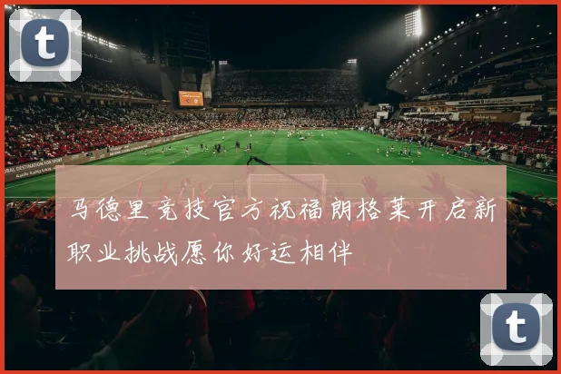 马德里竞技官方祝福朗格莱开启新职业挑战愿你好运相伴