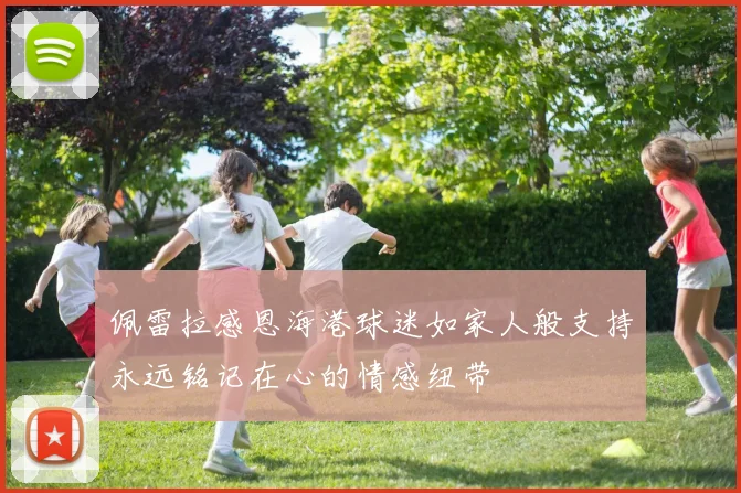 佩雷拉感恩海港球迷如家人般支持永远铭记在心的情感纽带
