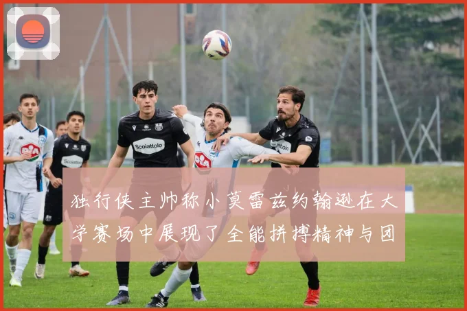 独行侠主帅称小莫雷兹约翰逊在大学赛场中展现了全能拼搏精神与团队奉献精神
