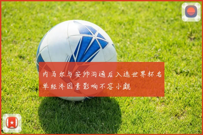 内马尔与安帅沟通后入选世界杯名单经济因素影响不容小觑