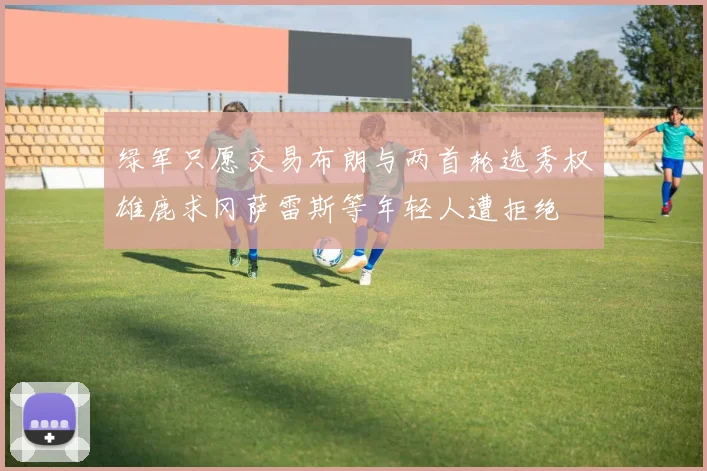 绿军只愿交易布朗与两首轮选秀权雄鹿求冈萨雷斯等年轻人遭拒绝