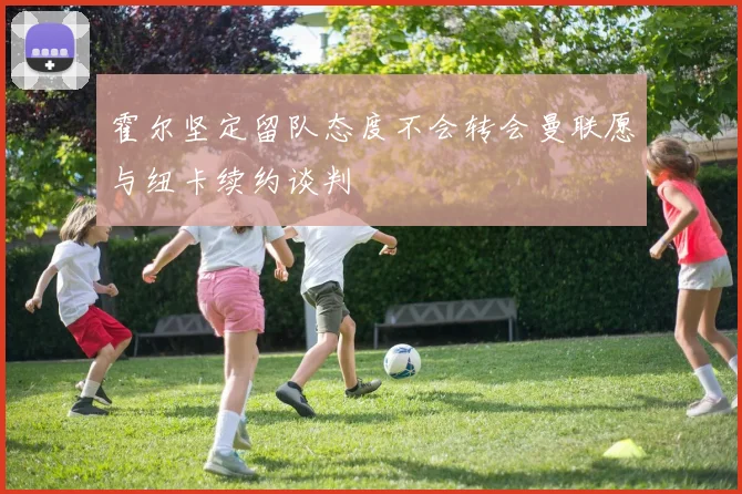 霍尔坚定留队态度不会转会曼联愿与纽卡续约谈判