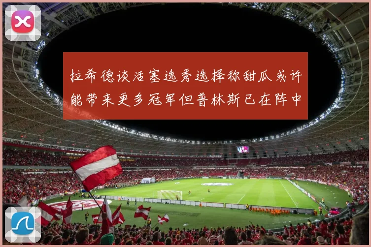 拉希德谈活塞选秀选择称甜瓜或许能带来更多冠军但普林斯已在阵中