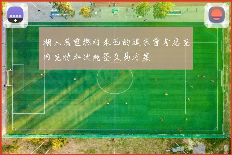 湖人或重燃对米西的追求曾考虑克内克特加次轮签交易方案