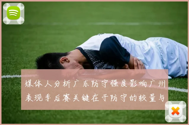 媒体人分析广东防守强度影响广州表现季后赛关键在于防守的较量与适应能力