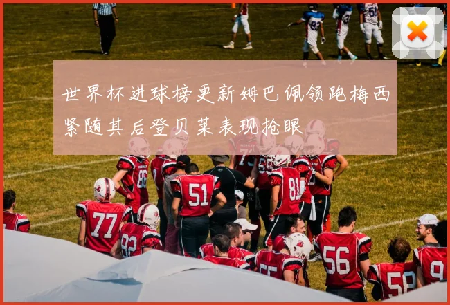 世界杯进球榜更新姆巴佩领跑梅西紧随其后登贝莱表现抢眼