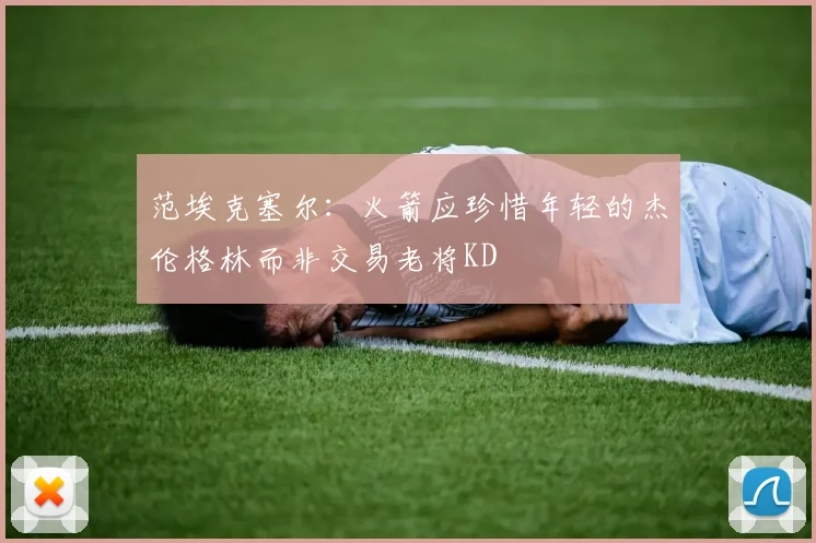 范埃克塞尔：火箭应珍惜年轻的杰伦格林而非交易老将KD