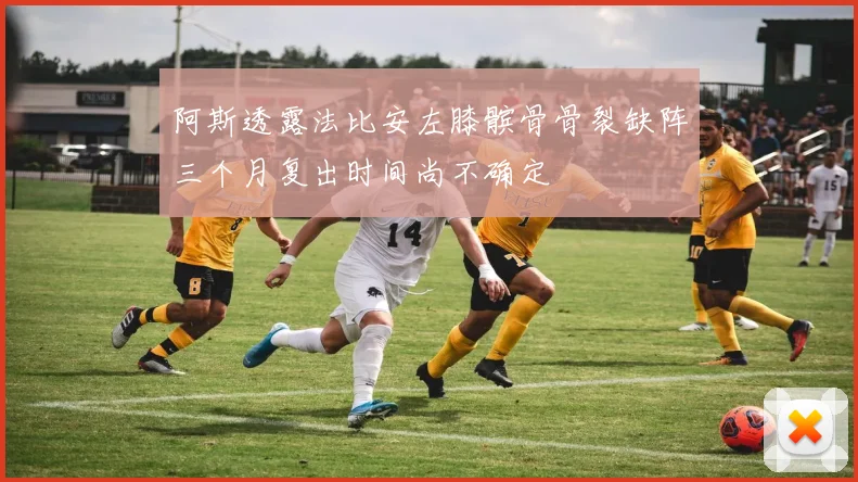 阿斯透露法比安左膝髌骨骨裂缺阵三个月复出时间尚不确定